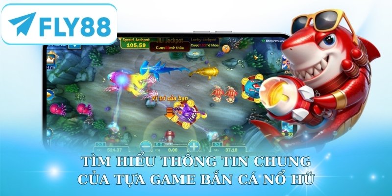 Tìm hiểu thông tin chung của tựa game Bắn Cá Nổ Hũ